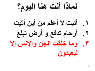 ‫اليوم؟‬ ‫هنا‬ ‫أنت‬ ‫لماذا‬
.1
‫أتيت‬ ‫أين‬ ‫من‬ ‫أعلم‬ ‫ال‬ ‫أتيت‬
.2
‫تبلع‬ ‫أرض‬ ‫و‬ ‫تدفع‬ ‫أرحام‬
.3
‫إال‬ ‫واإلنس‬ ‫الجن‬ ‫خلقت‬ ‫وما‬
‫ليعبدون‬
3
 