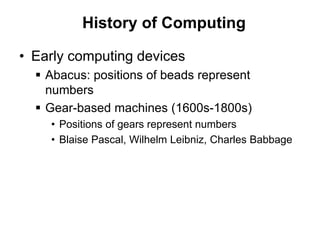 History of Computing
• Early computing devices
 Abacus: positions of beads represent
numbers
 Gear-based machines (1600s-1800s)
• Positions of gears represent numbers
• Blaise Pascal, Wilhelm Leibniz, Charles Babbage
 
