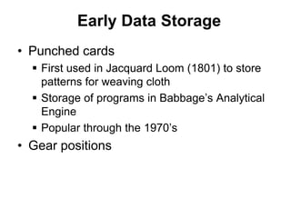 Early Data Storage
• Punched cards
 First used in Jacquard Loom (1801) to store
patterns for weaving cloth
 Storage of programs in Babbage’s Analytical
Engine
 Popular through the 1970’s
• Gear positions
 