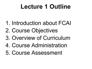 Lecture 1 Outline
1. Introduction about FCAI
2. Course Objectives
3. Overview of Curriculum
4. Course Administration
5. Course Assessment
 