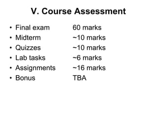 V. Course Assessment
• Final exam 60 marks
• Midterm ~10 marks
• Quizzes ~10 marks
• Lab tasks ~6 marks
• Assignments ~16 marks
• Bonus TBA
 