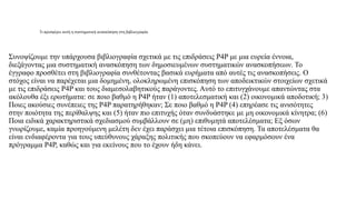 Τι προσφέρει αυτή η συστηματική ανασκόπηση στη βιβλιογραφία
Συνοψίζουμε την υπάρχουσα βιβλιογραφία σχετικά με τις επιδράσεις P4P με μια ευρεία έννοια,
διεξάγοντας μια συστηματική ανασκόπηση των δημοσιευμένων συστηματικών ανασκοπήσεων. Το
έγγραφο προσθέτει στη βιβλιογραφία συνθέτοντας βασικά ευρήματα από αυτές τις ανασκοπήσεις. Ο
στόχος είναι να παρέχεται μια δομημένη, ολοκληρωμένη επισκόπηση των αποδεικτικών στοιχείων σχετικά
με τις επιδράσεις P4P και τους διαμεσολαβητικούς παράγοντες. Αυτό το επιτυγχάνουμε απαντώντας στα
ακόλουθα έξι ερωτήματα: σε ποιο βαθμό η P4P ήταν (1) αποτελεσματική και (2) οικονομικά αποδοτική; 3)
Ποιες ακούσιες συνέπειες της P4P παρατηρήθηκαν; Σε ποιο βαθμό η P4P (4) επηρέασε τις ανισότητες
στην ποιότητα της περίθαλψης και (5) ήταν πιο επιτυχής όταν συνδυάστηκε με μη οικονομικά κίνητρα; (6)
Ποια ειδικά χαρακτηριστικά σχεδιασμού συμβάλλουν σε (μη) επιθυμητά αποτελέσματα; Εξ όσων
γνωρίζουμε, καμία προηγούμενη μελέτη δεν έχει παράσχει μια τέτοια επισκόπηση. Τα αποτελέσματα θα
είναι ενδιαφέροντα για τους υπεύθυνους χάραξης πολιτικής που σκοπεύουν να εφαρμόσουν ένα
πρόγραμμα P4P, καθώς και για εκείνους που το έχουν ήδη κάνει.
 