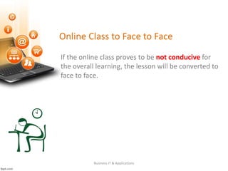 Online Class to Face to Face
Business IT & Applications
If the online class proves to be not conducive for
the overall learning, the lesson will be converted to
face to face.
 