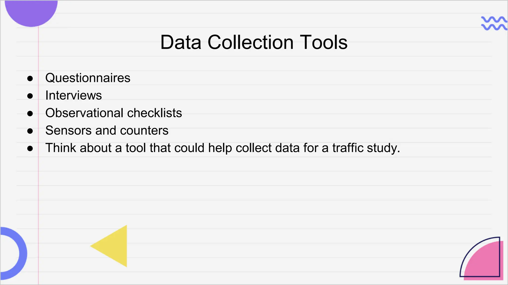 Data Collection Tools
● Questionnaires
● Interviews
● Observational checklists
● Sensors and counters
● Think about a tool that could help collect data for a traffic study.
 