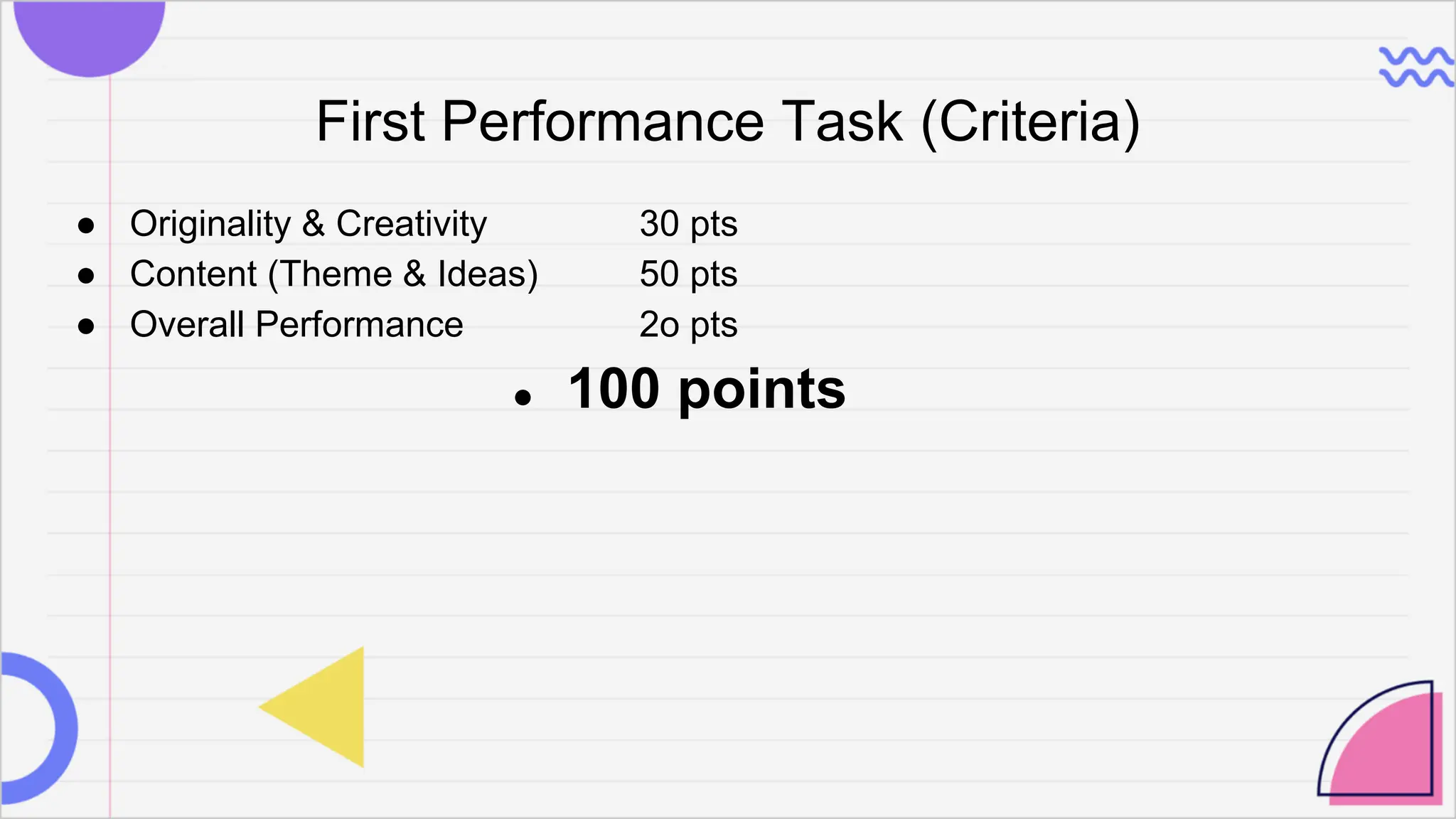 First Performance Task (Criteria)
● Originality & Creativity 30 pts
● Content (Theme & Ideas) 50 pts
● Overall Performance 2o pts
● 100 points
 