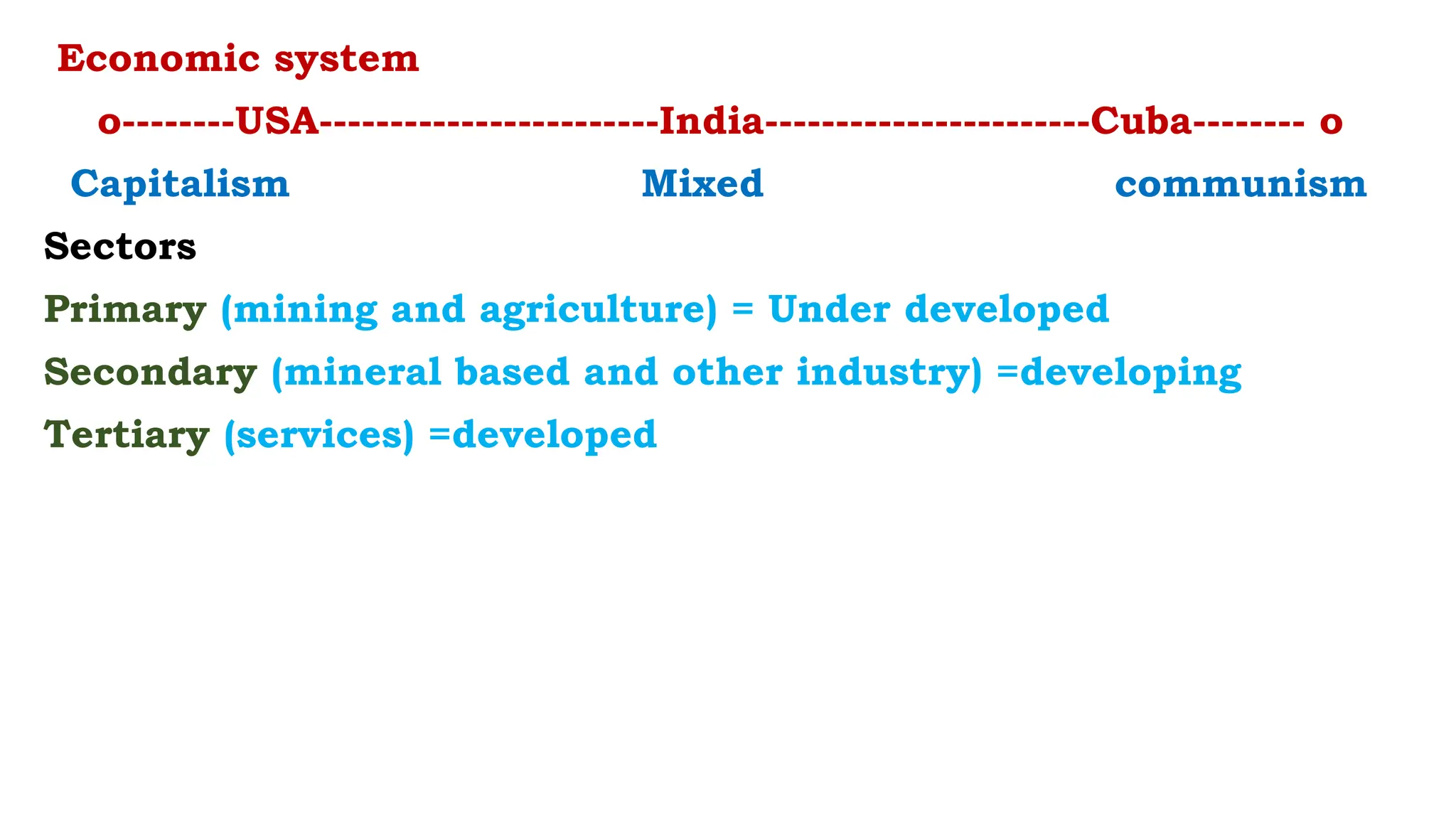 Economic system
o--------USA------------------------India-----------------------Cuba-------- o
Capitalism Mixed communism
Sectors
Primary (mining and agriculture) = Under developed
Secondary (mineral based and other industry) =developing
Tertiary (services) =developed
 