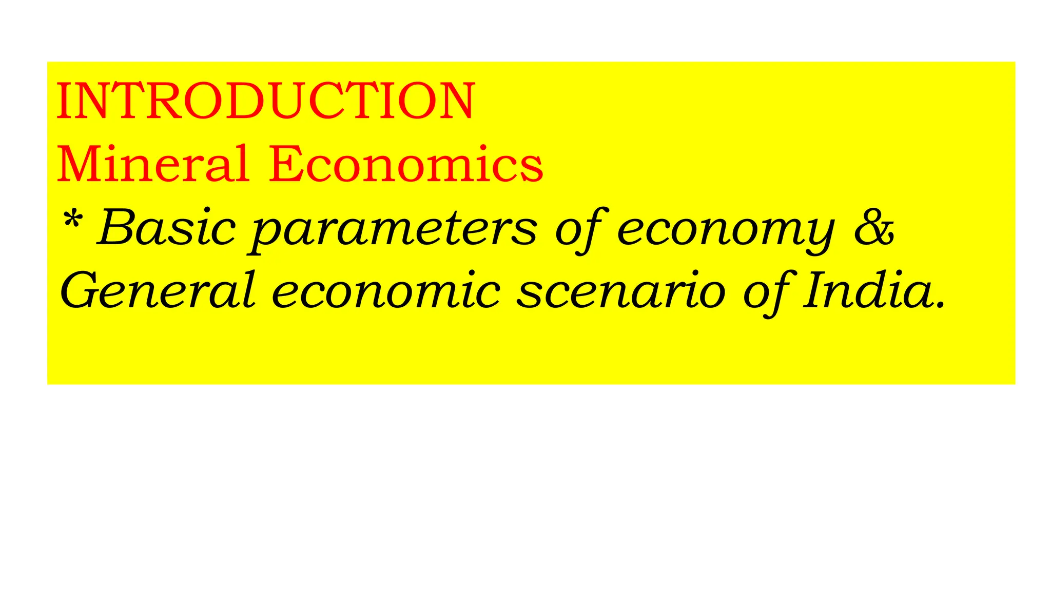 INTRODUCTION
Mineral Economics
* Basic parameters of economy &
General economic scenario of India.
 