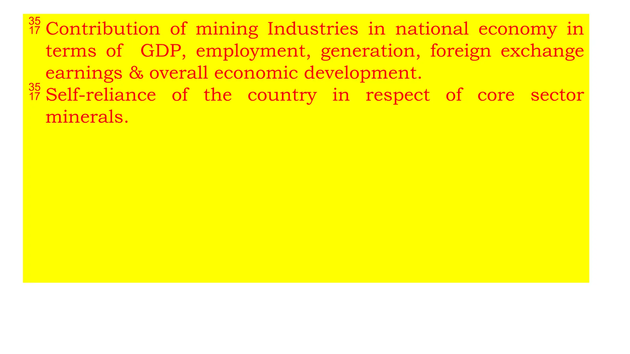  Contribution of mining Industries in national economy in
terms of GDP, employment, generation, foreign exchange
earnings & overall economic development.
 Self-reliance of the country in respect of core sector
minerals.
 