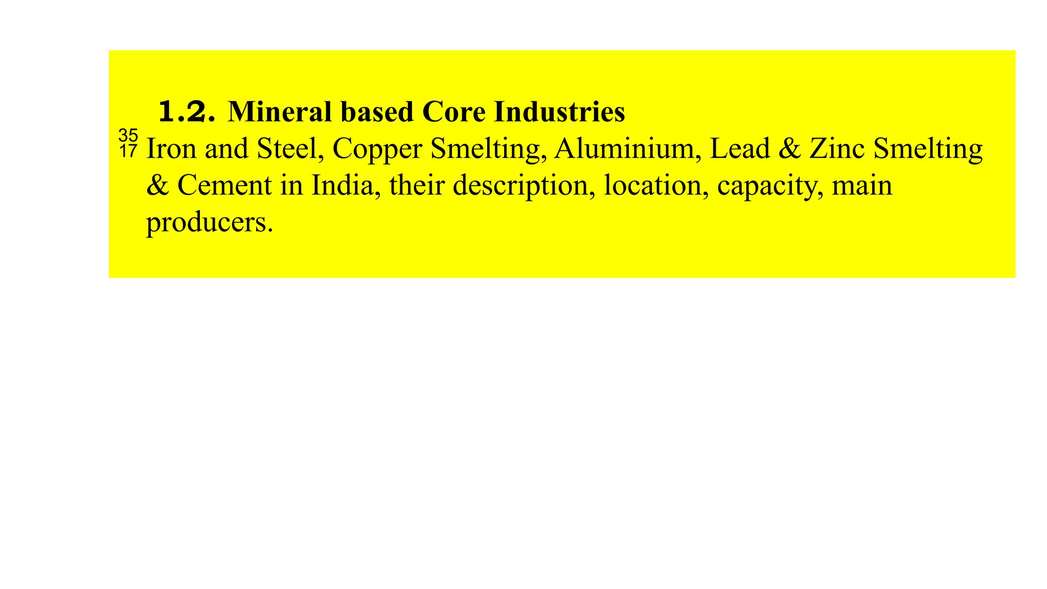 1.2. Mineral based Core Industries
 Iron and Steel, Copper Smelting, Aluminium, Lead & Zinc Smelting
& Cement in India, their description, location, capacity, main
producers.
 