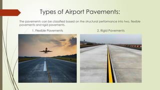 Types of Airport Pavements:
1. Flexible Pavements 2. Rigid Pavements
The pavements can be classified based on the structural performance into two, flexible
pavements and rigid pavements.
 