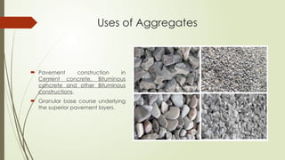 Uses of Aggregates
 Pavement construction in
Cement concrete, Bituminous
concrete and other Bituminous
constructions.
 Granular base course underlying
the superior pavement layers.
 