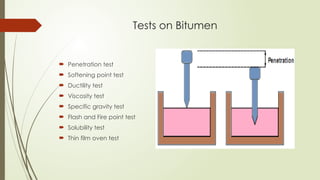 Tests on Bitumen
 Penetration test
 Softening point test
 Ductility test
 Viscosity test
 Specific gravity test
 Flash and Fire point test
 Solubility test
 Thin film oven test
 