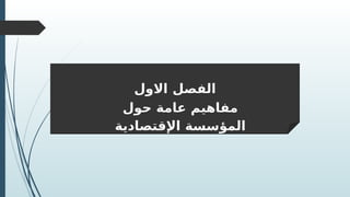 ‫االول‬ ‫الفصل‬
‫حول‬ ‫عامة‬ ‫مفاهيم‬
‫اإلقتصادية‬ ‫المؤسسة‬
 