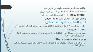 ‫هما‬ ‫جزئين‬ ‫من‬ ‫مكونة‬ ‫تسمية‬ ‫هي‬ ‫نفطال‬ ‫وكلمة‬ :
‫نفط‬
‫البترول‬ ‫عن‬ ‫للتعبير‬ ‫عالمي‬ ‫لفظ‬ : <<NAFT>>
‫ال‬
‫للجزائر‬ ‫األوليين‬ ‫الحرفين‬ : <<AL-ALGÉRIE>>
:‫تعني‬ ‫نفطال‬ ‫كلمة‬ ‫فإن‬ ‫وبالتالي‬
‫الجزائر‬ ‫نفط‬
:‫نفطال‬ ‫لمؤسسة‬ ‫التنظيمية‬ ‫البنية‬
‫الرئيسي‬ ‫المركز‬ ‫نظام‬ ‫على‬ ‫تعتمد‬ SIEGE ‫في‬ ‫يتمثل‬ ‫الذي‬ ‫و‬
12
‫مركزية‬ ‫إدارة‬
:‫المؤسسة‬ ‫إمكانيات‬
‫كلها‬ ‫مسخرة‬ ‫معتبرة‬ ‫وبشرية‬ ‫ومادية‬ ‫مالية‬ ‫إمكانيات‬ ‫على‬ ‫نفطال‬ ‫مؤسسة‬ ‫تتوفر‬
‫العامة‬ ‫أهداف‬ ‫لتحقيق‬
:‫نفطال‬ ‫مؤسسة‬ ‫أهداف‬ ‫و‬ ‫مهام‬
‫في‬ ‫الوطني_اإلستقاللية‬ ‫اإلقتصاد‬ ‫الطاقة_دعم‬ ‫تزويد‬ ‫استقرار‬ ‫الوقود_ضمان‬ ‫_توزيع‬
‫الطاقة‬ ‫مجال‬
 