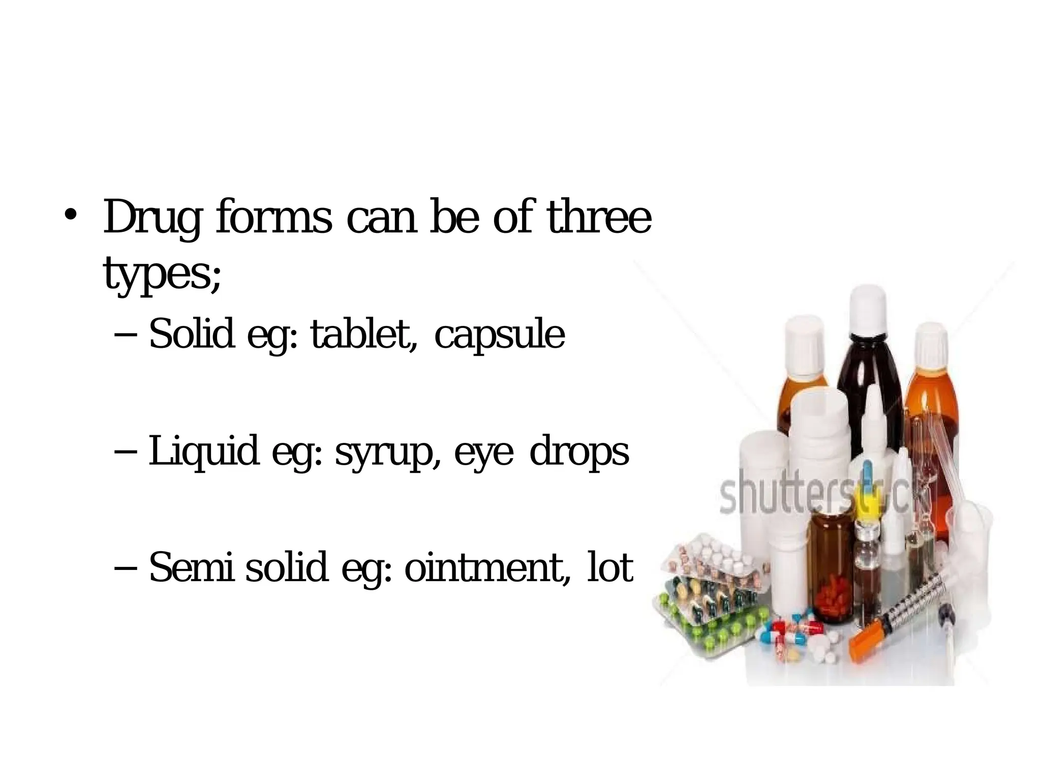 • Drug forms can be of three
types;
– Solid eg: tablet, capsule
– Liquid eg: syrup, eye drops
– Semi solid eg: ointment, lotion
 