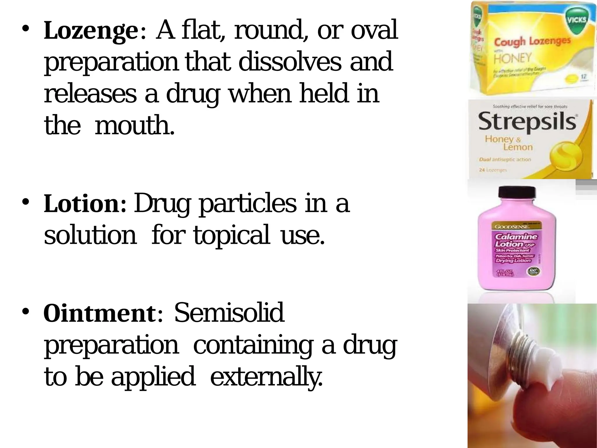 • Lozenge: A flat, round, or oval
preparation that dissolves and
releases a drug when held in
the mouth.
• Lotion: Drug particles in a
solution for topical use.
• Ointment: Semisolid
preparation containing a drug
to be applied externally
.
 