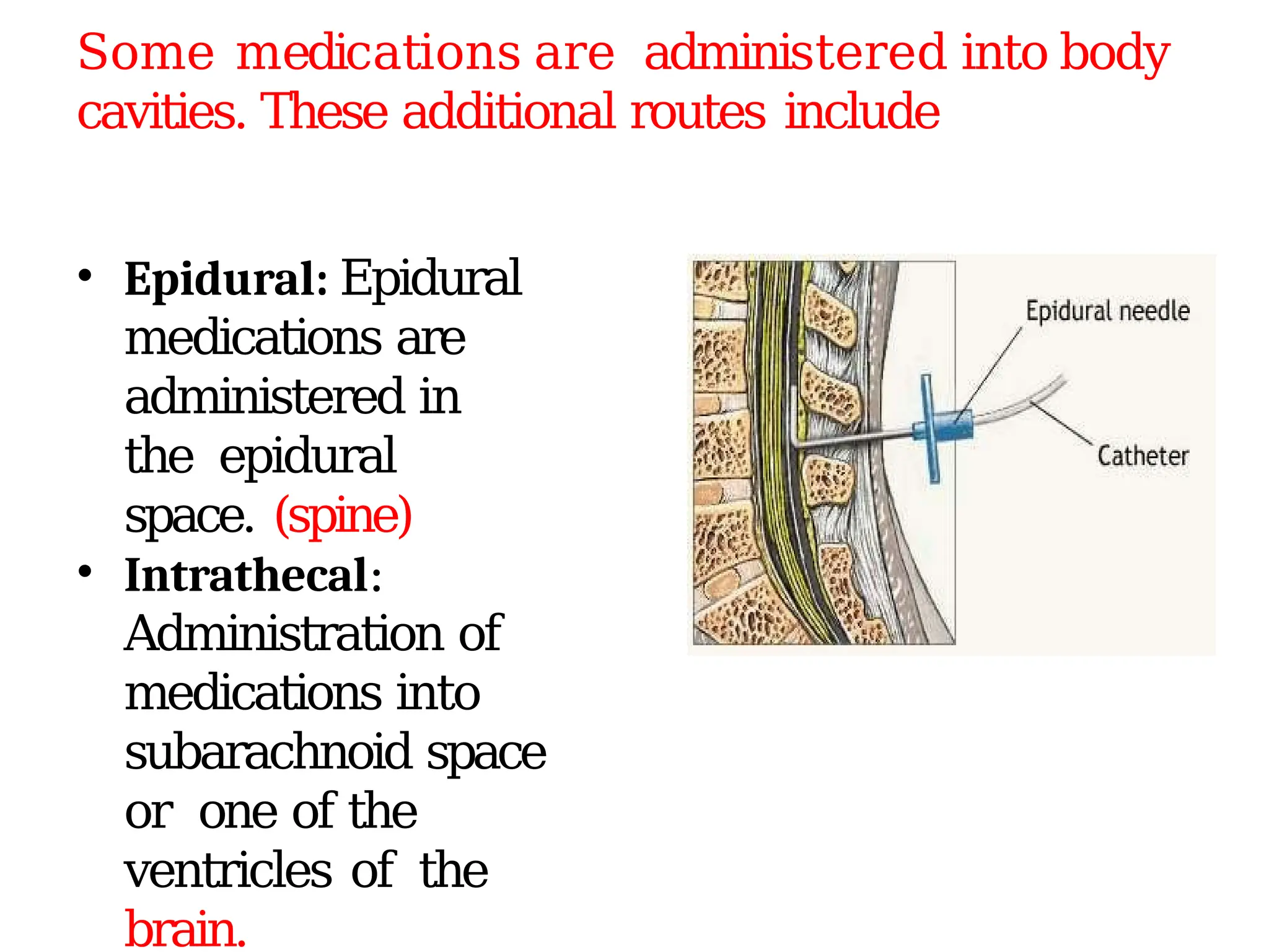 • Epidural: Epidural
medications are
administered in
the epidural
space. (spine)
• Intrathecal:
Administration of
medications into
subarachnoid space
or one of the
ventricles of the
brain.
Some medications are administered into body
cavities. These additional routes include
 