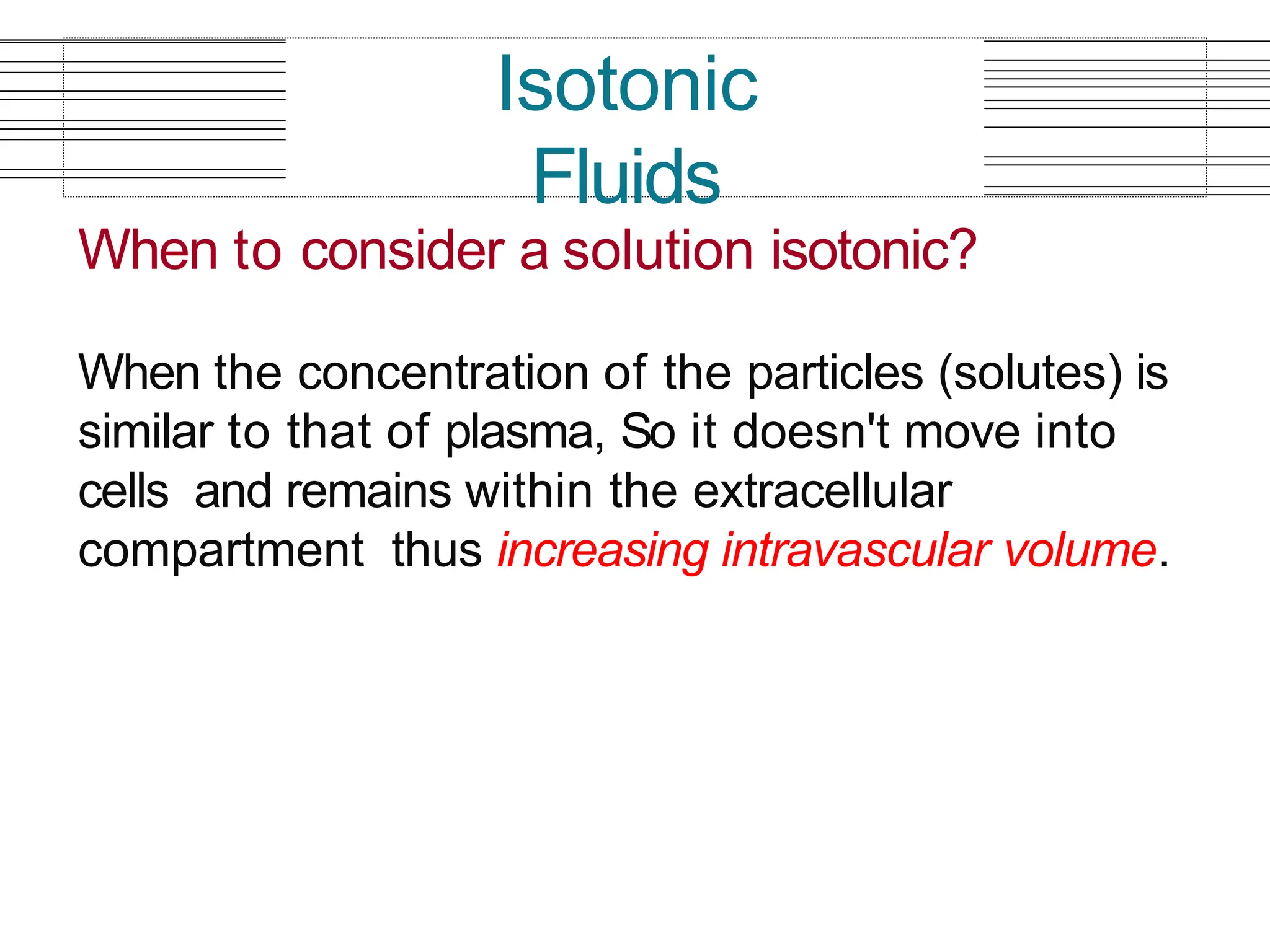When to consider a solution isotonic?
When the concentration of the particles (solutes) is
similar to that of plasma, So it doesn't move into
cells and remains within the extracellular
compartment thus increasing intravascular volume.
Isotonic
Fluids
 