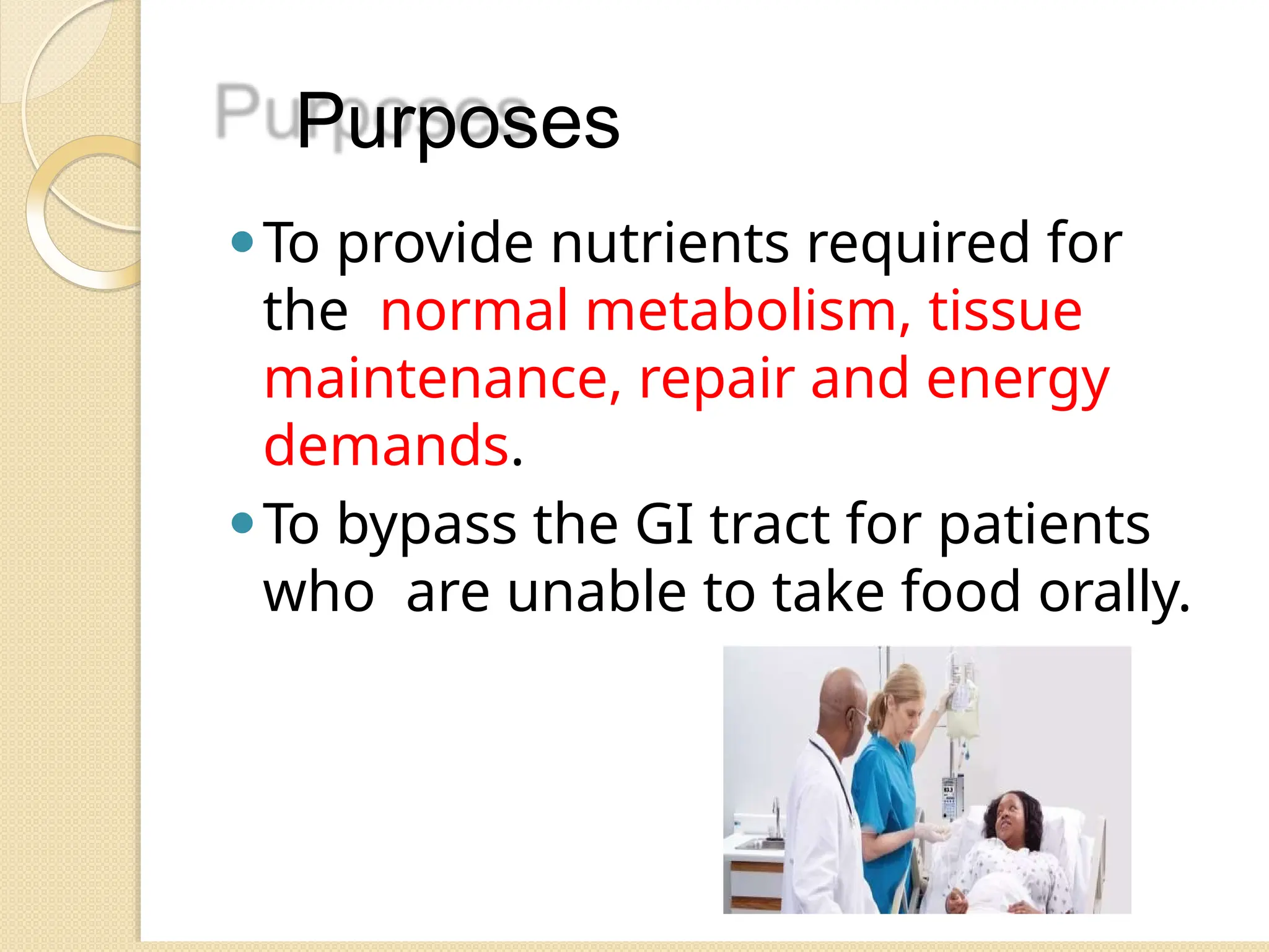 Purposes
⚫To provide nutrients required for
the normal metabolism, tissue
maintenance, repair and energy
demands.
⚫To bypass the GI tract for patients
who are unable to take food orally.
 