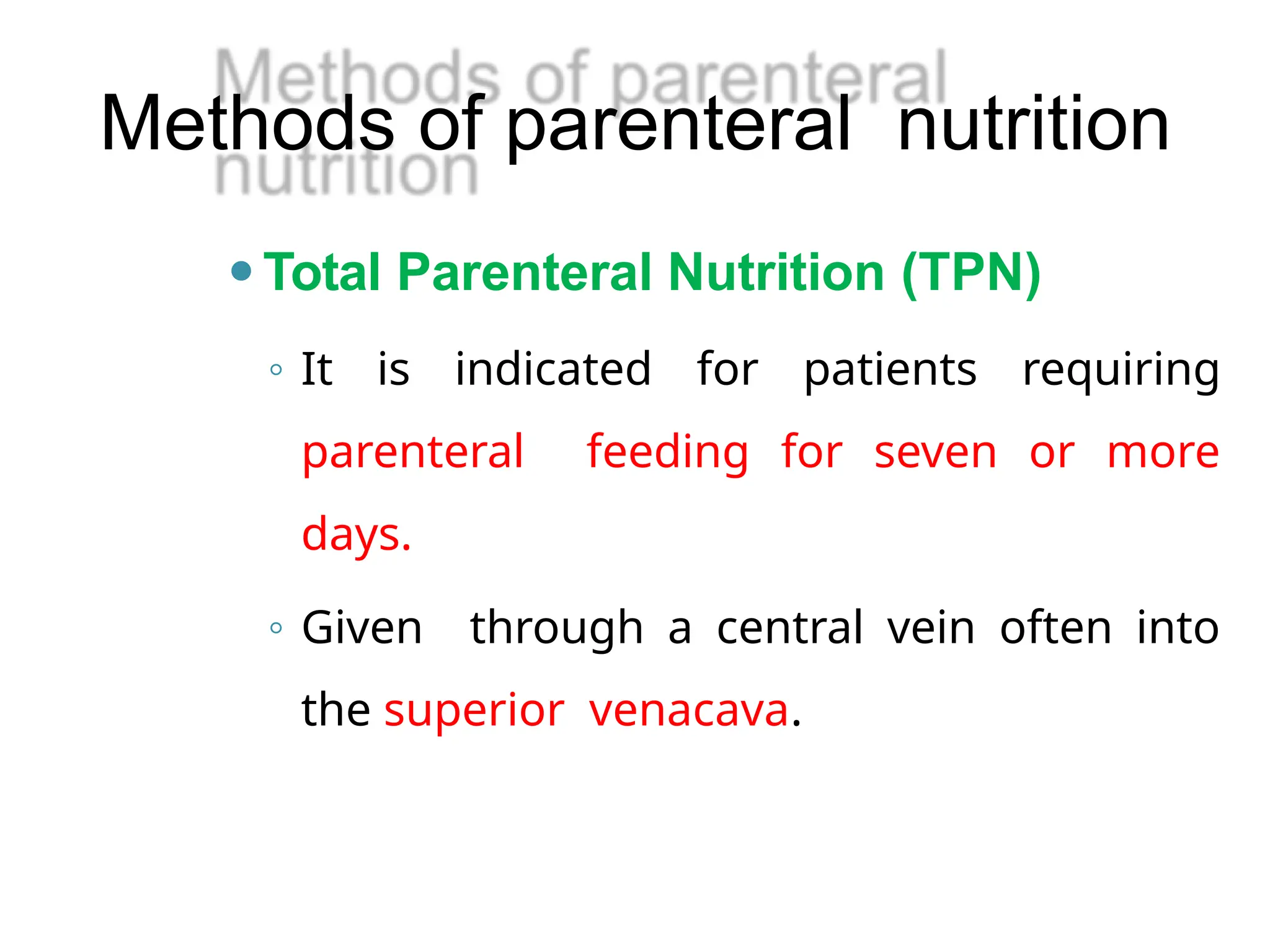 Methods of parenteral nutrition
⚫Total Parenteral Nutrition (TPN)
◦ It is indicated for patients requiring
parenteral feeding for seven or more
days.
◦ Given through a central vein often into
the superior venacava.
 
