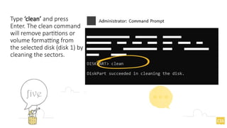 Type ‘clean’ and press
Enter. The clean command
will remove partitions or
volume formatting from
the selected disk (disk 1) by
cleaning the sectors.
 