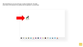 After downloading you can now use the app to create a bootable disk. The image
shown below is the screenshot of my desktop where the application is currently saved.
 