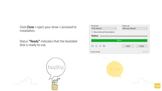 Status “Ready” indicates that the bootable
disk is ready to use.
Click Close > eject your drive > proceed to
installation.
 