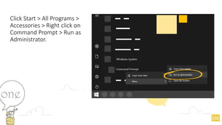 Click Start > All Programs >
Accessories > Right click on
Command Prompt > Run as
Administrator.
 