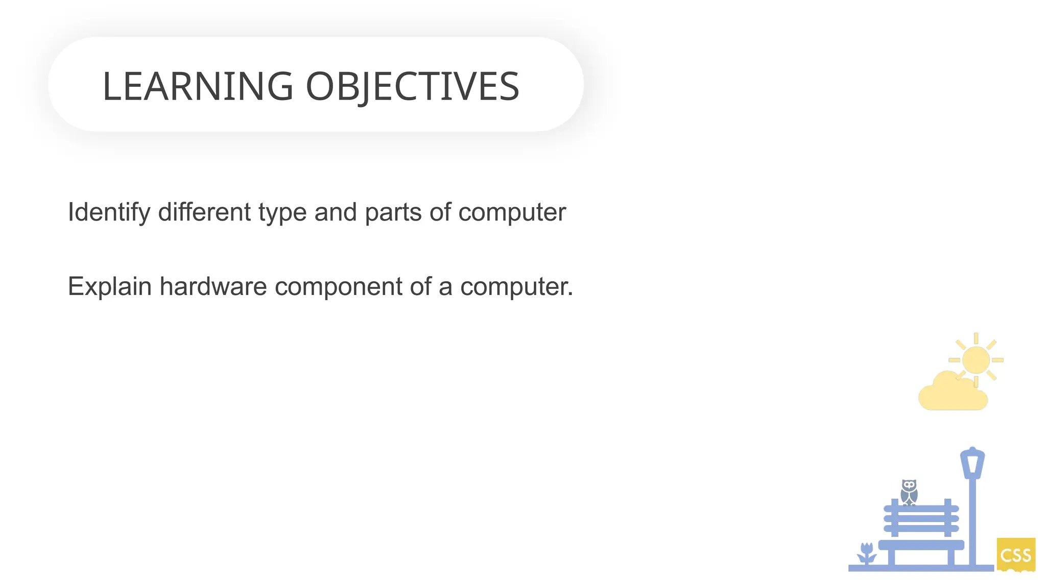 Identify different type and parts of computer
Explain hardware component of a computer.
LEARNING OBJECTIVES
 