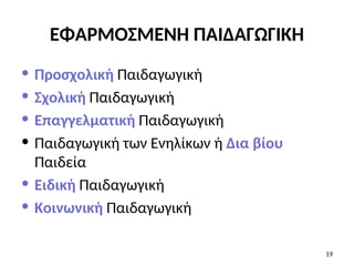 ΕΦΑΡΜΟΣΜΕΝΗ ΠΑΙΔΑΓΩΓΙΚΗ
• Προσχολική Παιδαγωγική
• Σχολική Παιδαγωγική
• Επαγγελματική Παιδαγωγική
• Παιδαγωγική των Ενηλίκων ή Δια βίου
Παιδεία
• Ειδική Παιδαγωγική
• Κοινωνική Παιδαγωγική
19
 