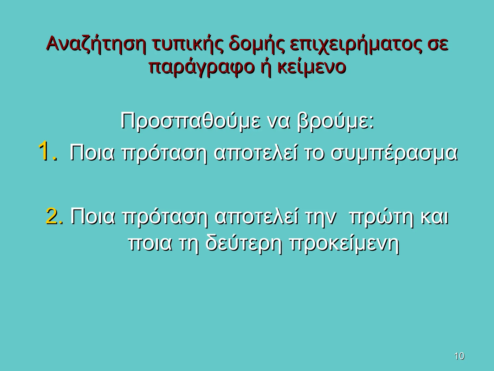 10
10
Αναζήτηση τυπικής δομής επιχειρήματος σε
Αναζήτηση τυπικής δομής επιχειρήματος σε
παράγραφο ή κείμενο
παράγραφο ή κείμενο
Προσπαθούμε να βρούμε:
Προσπαθούμε να βρούμε:
1.
1. Ποια πρόταση αποτελεί το συμπέρασμα
Ποια πρόταση αποτελεί το συμπέρασμα
2.
2. Ποια πρόταση αποτελεί την πρώτη και
Ποια πρόταση αποτελεί την πρώτη και
ποια τη δεύτερη προκείμενη
ποια τη δεύτερη προκείμενη
 