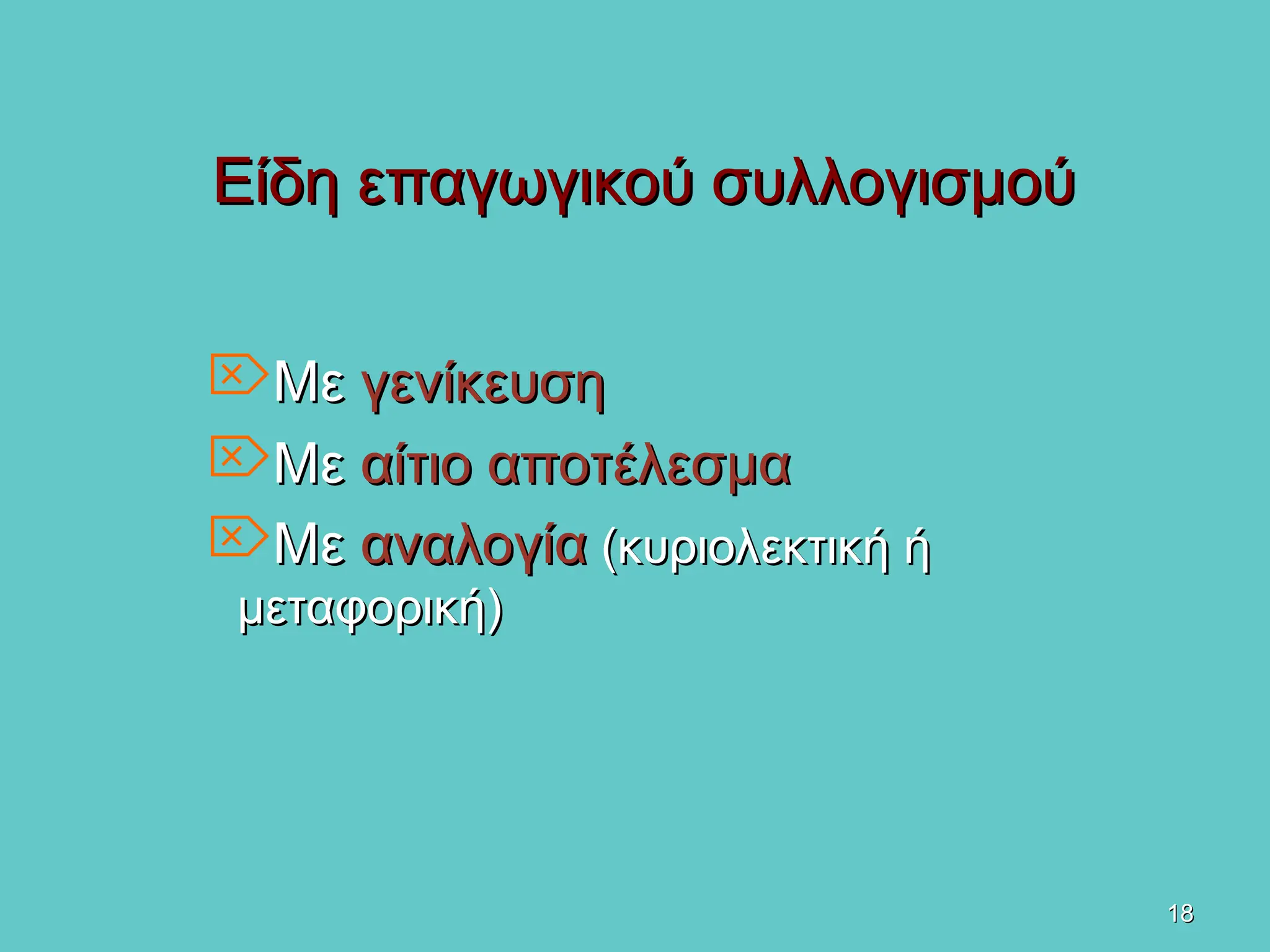 18
18
Είδη επαγωγικού συλλογισμού
Είδη επαγωγικού συλλογισμού
Με
Με γενίκευση
γενίκευση
Με
Με αίτιο αποτέλεσμα
αίτιο αποτέλεσμα
Με
Με αναλογία
αναλογία (κυριολεκτική ή
(κυριολεκτική ή
μεταφορική)
μεταφορική)
 