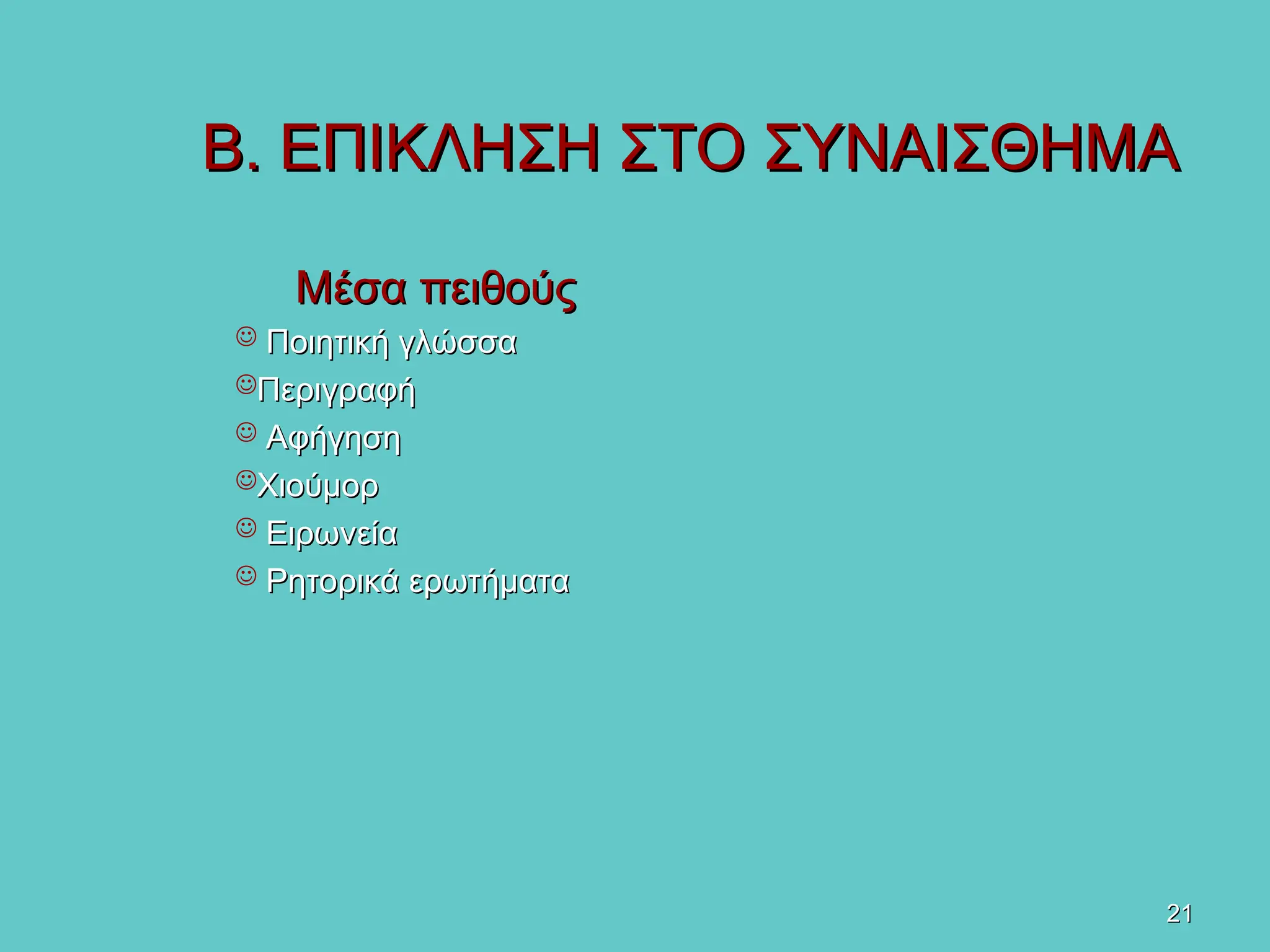 21
21
Β. ΕΠΙΚΛΗΣΗ ΣΤΟ ΣΥΝΑΙΣΘΗΜΑ
Β. ΕΠΙΚΛΗΣΗ ΣΤΟ ΣΥΝΑΙΣΘΗΜΑ
Μέσα
Μέσα πειθούς
πειθούς
 Ποιητική γλώσσα
Ποιητική γλώσσα
Περιγραφή
Περιγραφή
 Αφήγηση
Αφήγηση
Χιούμορ
Χιούμορ
 Ειρωνεία
Ειρωνεία
 Ρητορικά ερωτήματα
Ρητορικά ερωτήματα
 