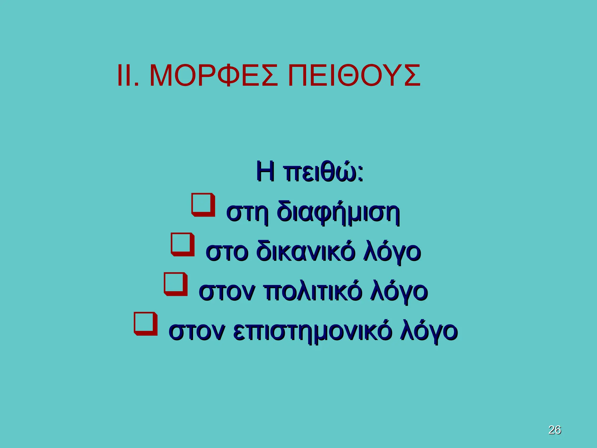 26
26
Η πειθώ:
Η πειθώ:
 στη διαφήμιση
στη διαφήμιση
 στο δικανικό λόγο
στο δικανικό λόγο
 στον πολιτικό λόγο
στον πολιτικό λόγο
 στον επιστημονικό λόγο
στον επιστημονικό λόγο
ΙΙ. ΜΟΡΦΕΣ ΠΕΙΘΟΥΣ
 