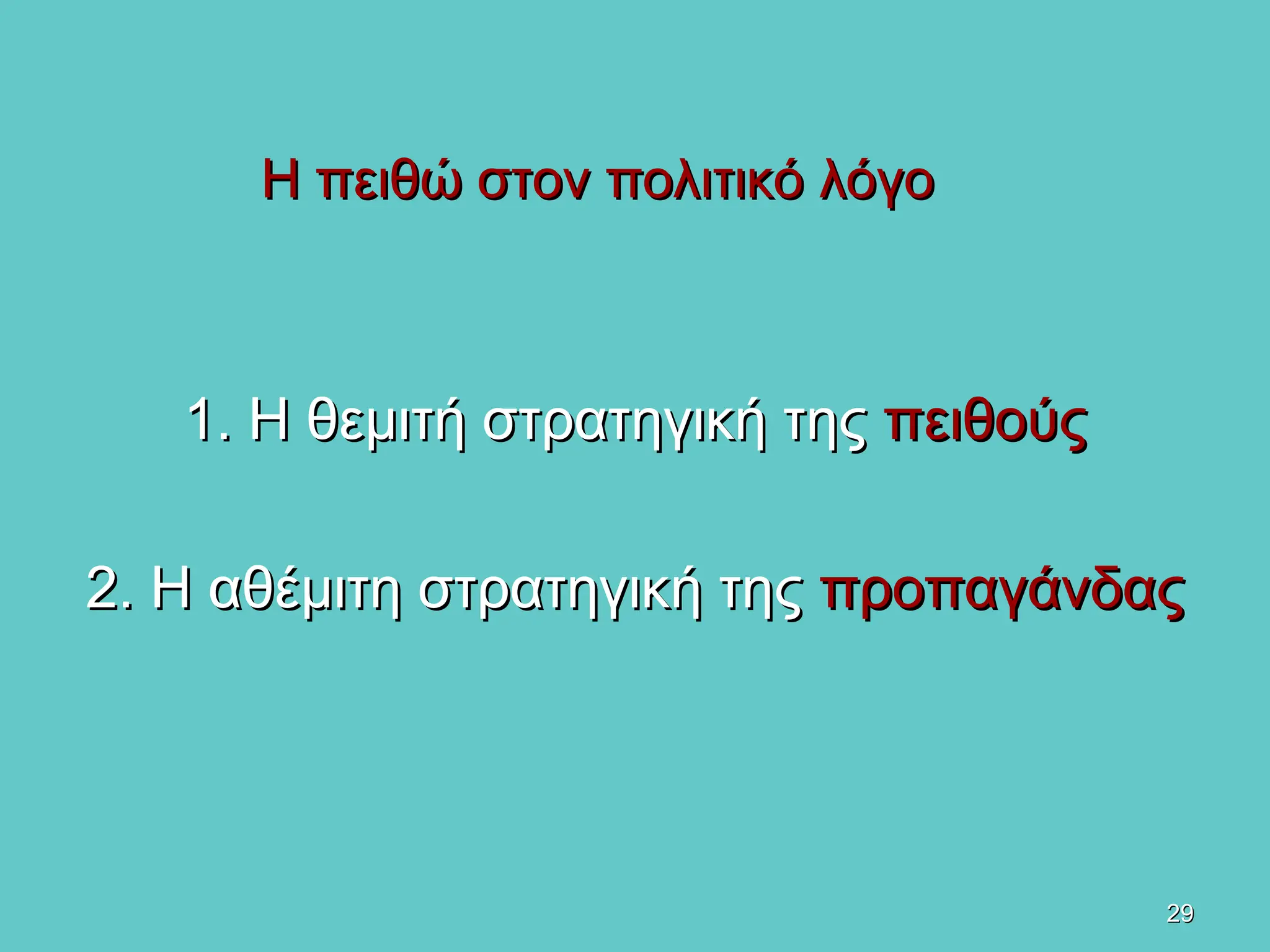 29
29
Η πειθώ στον πολιτικό λόγο
Η πειθώ στον πολιτικό λόγο
1. Η θεμιτή στρατηγική της
1. Η θεμιτή στρατηγική της πειθούς
πειθούς
2. Η αθέμιτη στρατηγική της
2. Η αθέμιτη στρατηγική της προπαγάνδας
προπαγάνδας
 