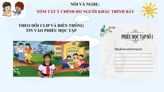 THEO DÕI CLIP VÀ ĐIỀN THÔNG
TIN VÀO PHIẾU HỌC TẬP
NÓI VÀ NGHE:
TÓM TẮT Ý CHÍNH DO NGƯỜI KHÁC TRÌNH BÀY
 