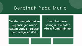 Selalu mengutamakan
kepentingan murid
dalam setiap kegiatan
pembelajaran (PKL)
Berpihak Pada Murid
Guru berperan
sebagai fasilitator
(Guru Pembimbing)
 