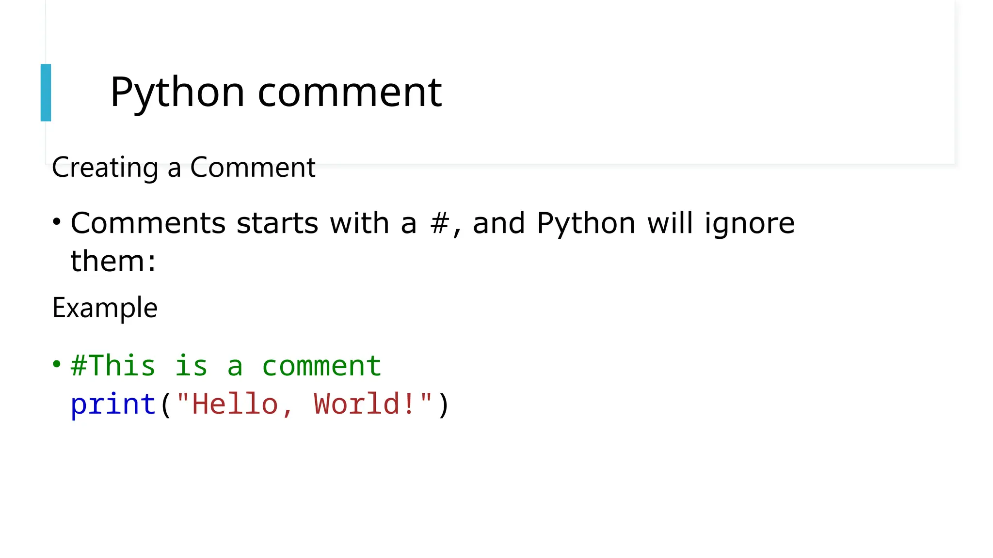 Python comment
Creating a Comment
• Comments starts with a #, and Python will ignore
them:
Example
• #This is a comment
print("Hello, World!")
 