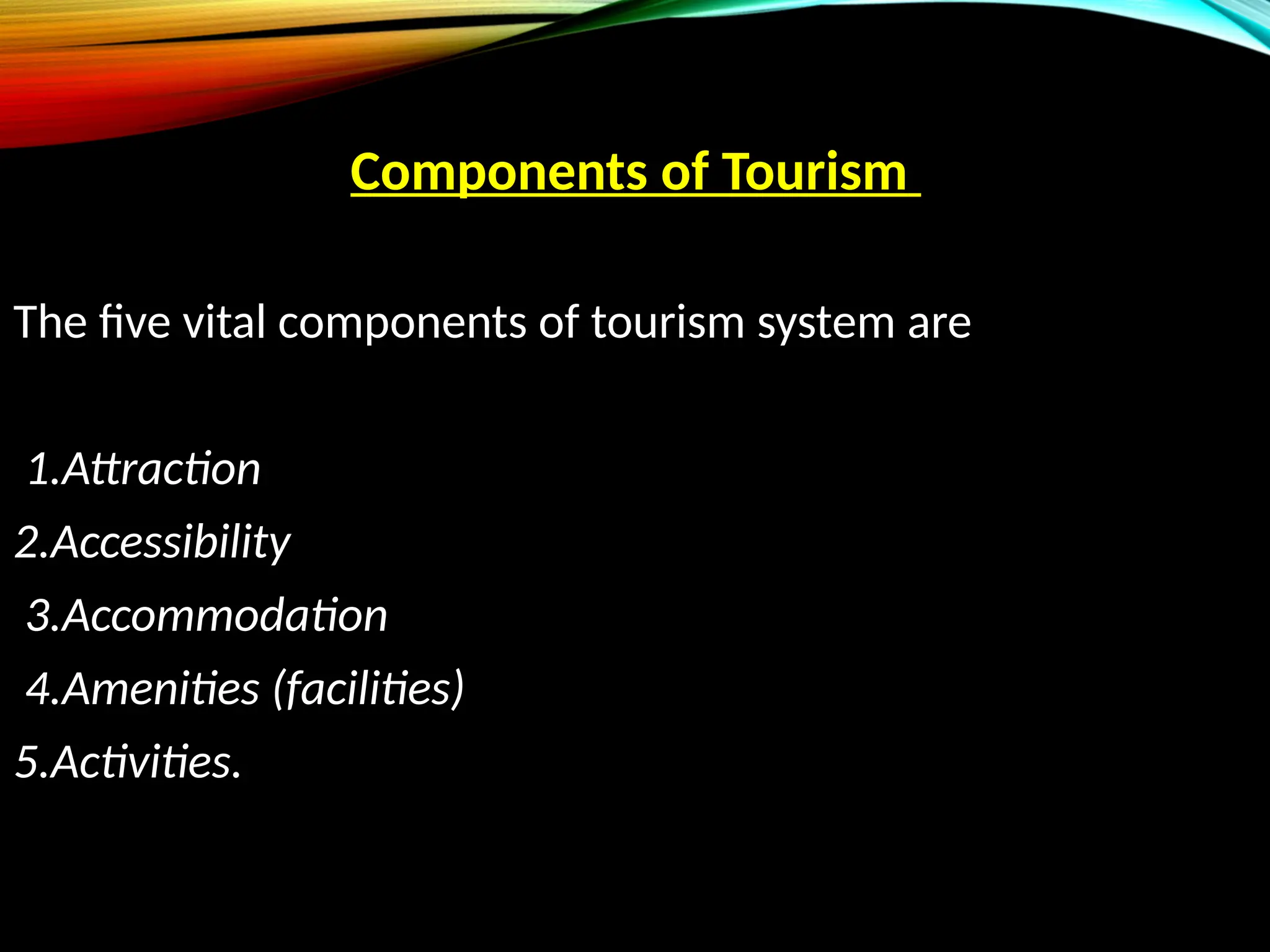 Components of Tourism
The five vital components of tourism system are
1.Attraction
2.Accessibility
3.Accommodation
4.Amenities (facilities)
5.Activities.
 
