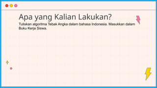 Apa yang Kalian Lakukan?
Tuliskan algoritma Tebak Angka dalam bahasa Indonesia. Masukkan dalam
Buku Kerja Siswa.
 