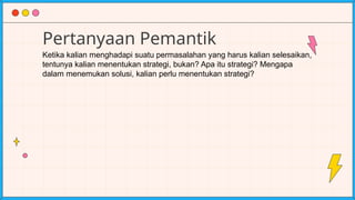 Pertanyaan Pemantik
Ketika kalian menghadapi suatu permasalahan yang harus kalian selesaikan,
tentunya kalian menentukan strategi, bukan? Apa itu strategi? Mengapa
dalam menemukan solusi, kalian perlu menentukan strategi?
 