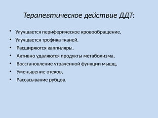 Терапевтическое действие ДДТ:
 Улучшается периферическое кровообращение,
• Улучшается трофика тканей,
• Расширяются каппиляры,
• Активно удаляются продукты метаболизма,
• Восстановление утраченной функции мышц,
• Уменьшение отеков,
• Рассасывание рубцов.
 