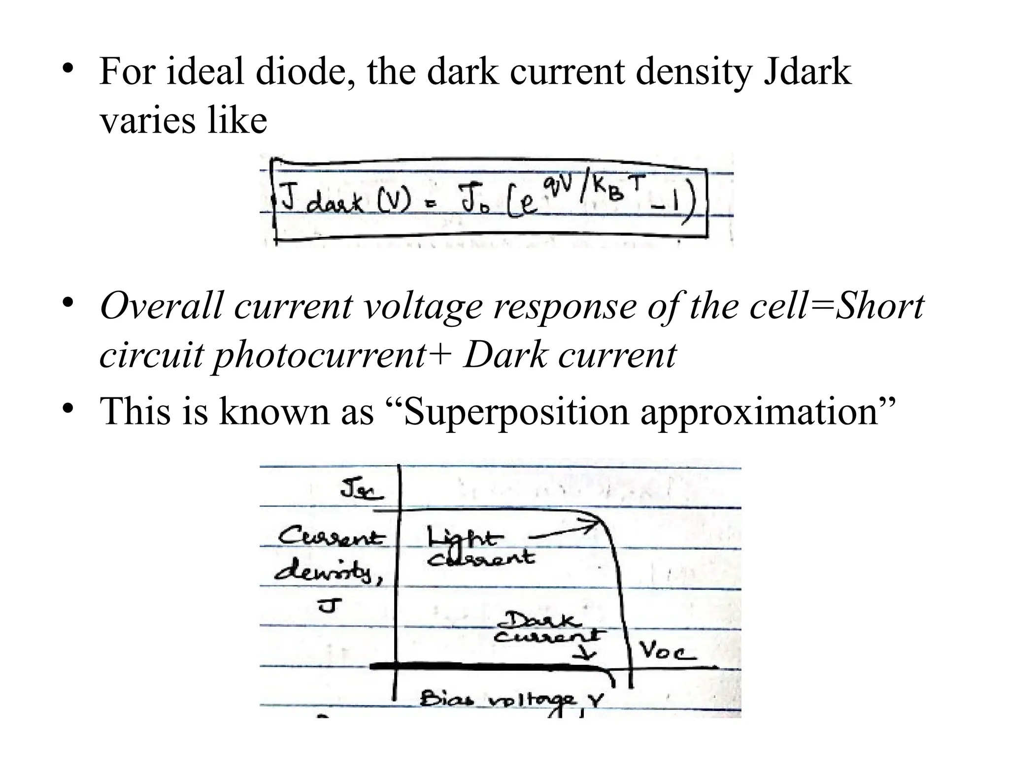 • For ideal diode, the dark current density Jdark
varies like
• Overall current voltage response of the cell=Short
circuit photocurrent+ Dark current
• This is known as “Superposition approximation”
 