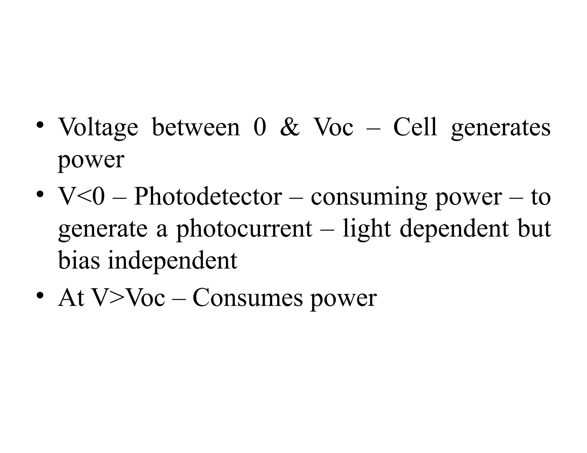 • Voltage between 0 & Voc – Cell generates
power
• V<0 – Photodetector – consuming power – to
generate a photocurrent – light dependent but
bias independent
• At V>Voc – Consumes power
 