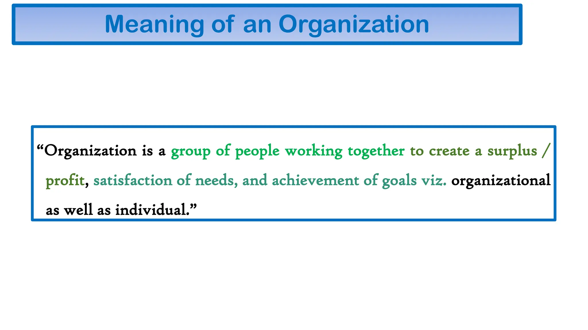 Meaning of an Organization
“Organization is a group of people working together to create a surplus /
profit, satisfaction of needs, and achievement of goals viz. organizational
as well as individual.”
 