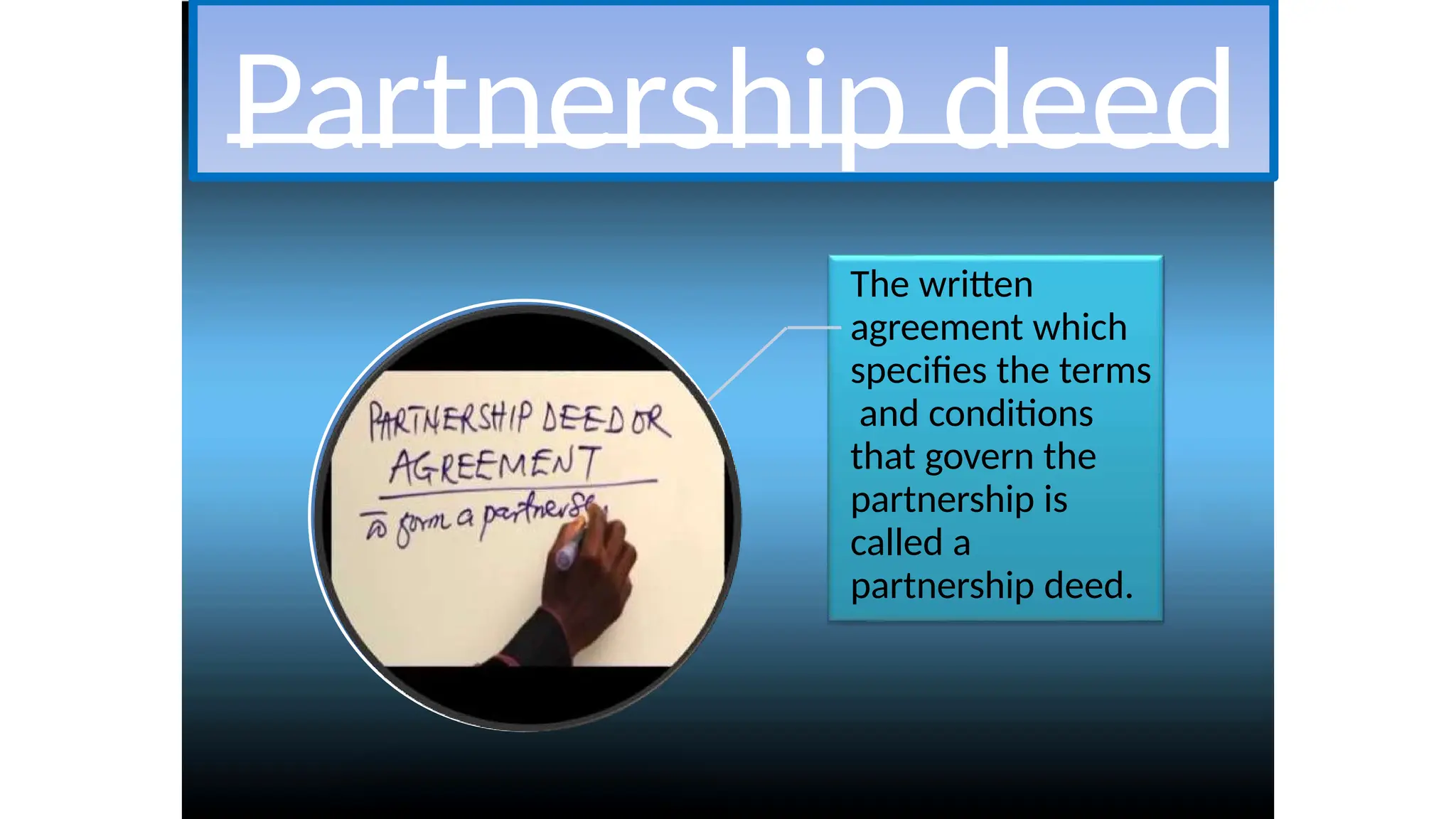 Partnership deed
The written
agreement which
specifies the terms
and conditions
that govern the
partnership is
called a
partnership deed.
 