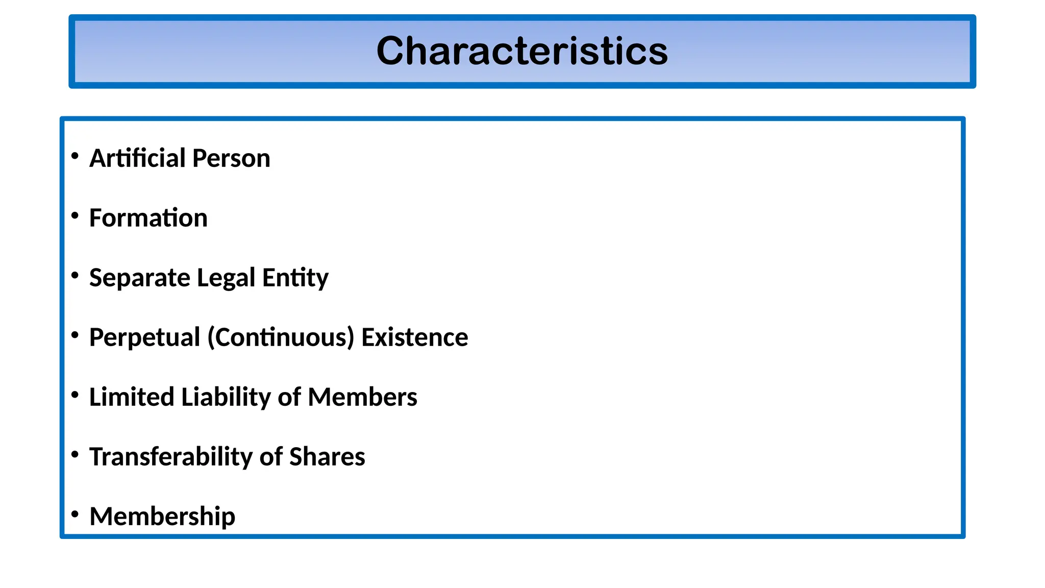 Characteristics
• Artificial Person
• Formation
• Separate Legal Entity
• Perpetual (Continuous) Existence
• Limited Liability of Members
• Transferability of Shares
• Membership
 