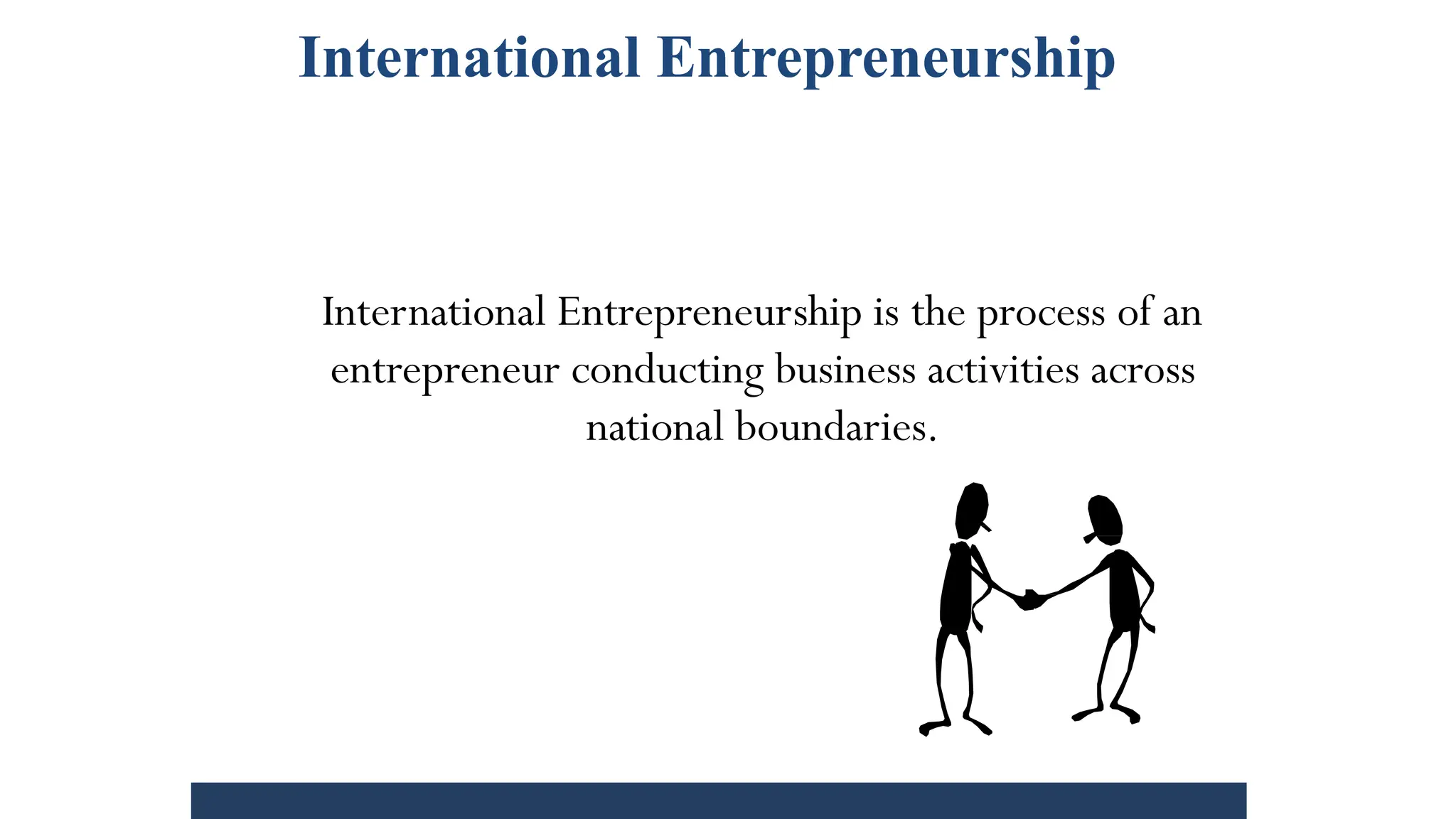 International Entrepreneurship
International Entrepreneurship is the process of an
entrepreneur conducting business activities across
national boundaries.
 