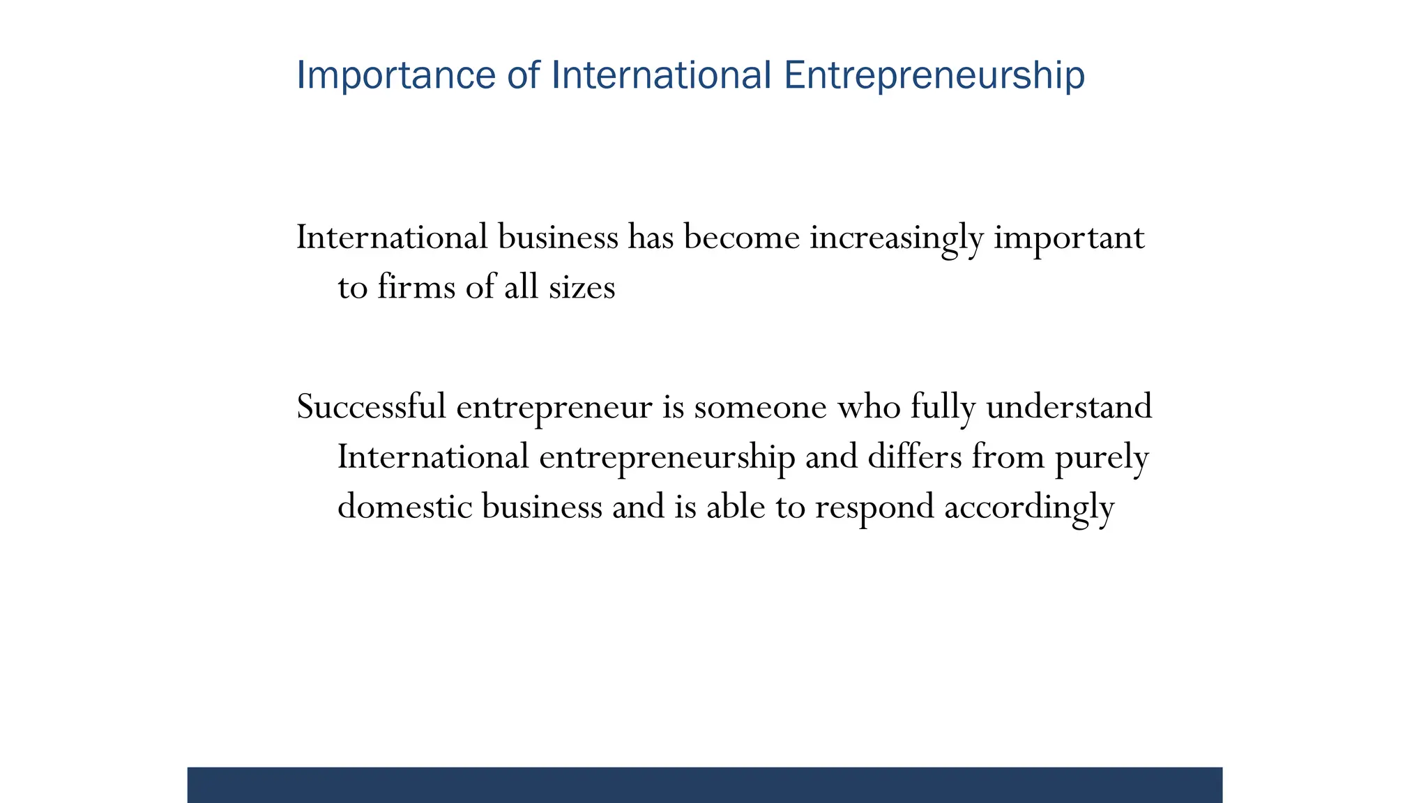 Importance of International Entrepreneurship
International business has become increasingly important
to firms of all sizes
Successful entrepreneur is someone who fully understand
International entrepreneurship and differs from purely
domestic business and is able to respond accordingly
 