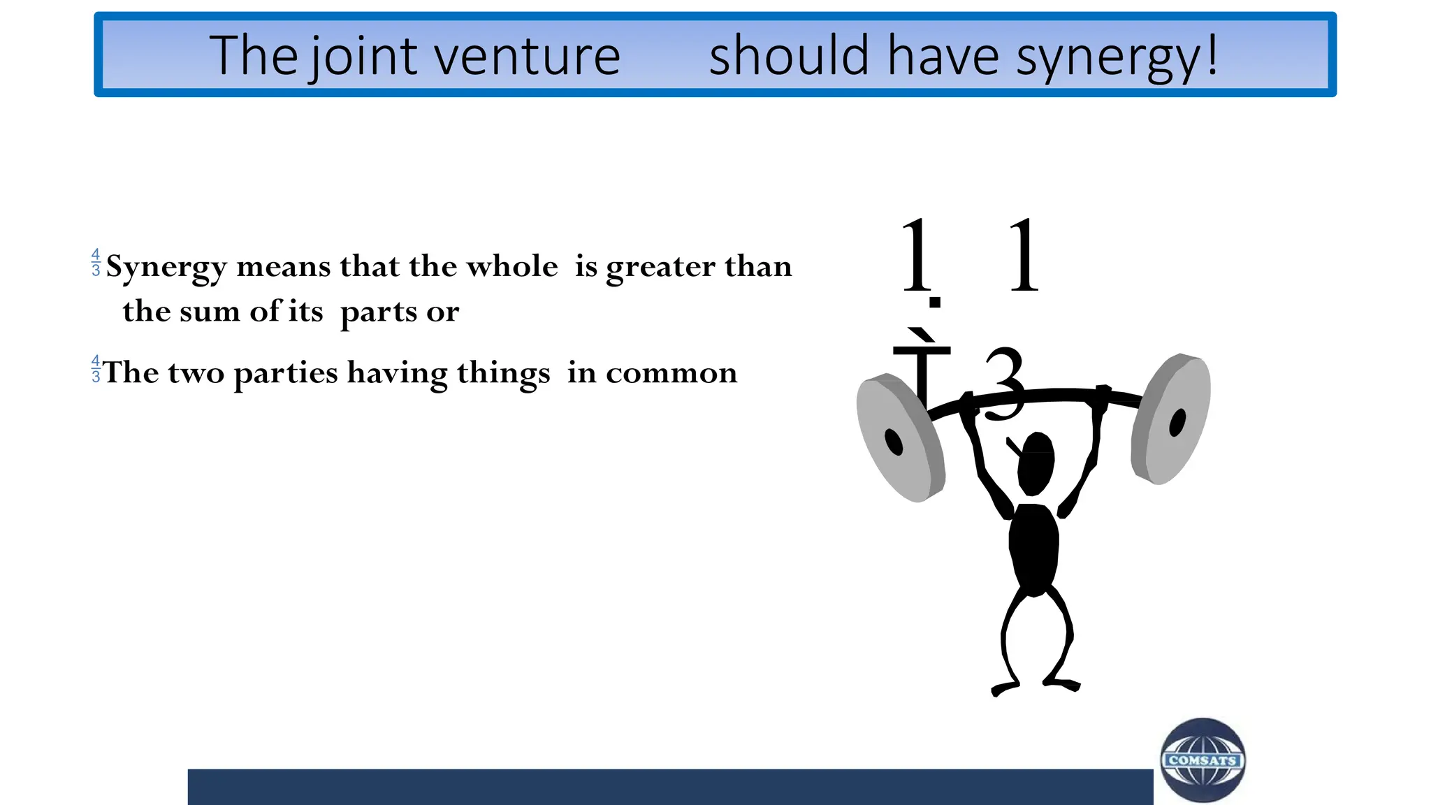 Thejoint venture should have synergy!
 Synergy means that the whole is greater than
the sum of its parts or
The two parties having things in common
1  1
 3
 